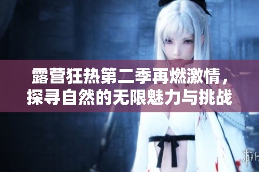 露营狂热第二季再燃激情，探寻自然的无限魅力与挑战