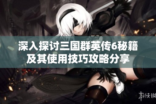 深入探讨三国群英传6秘籍及其使用技巧攻略分享