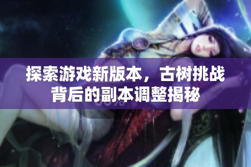 探索游戏新版本，古树挑战背后的副本调整揭秘