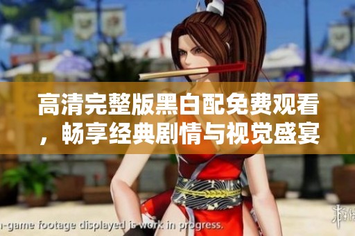 高清完整版黑白配免费观看，畅享经典剧情与视觉盛宴