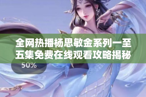 全网热播杨思敏金系列一至五集免费在线观看攻略揭秘