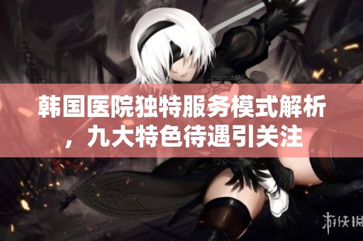 韩国医院独特服务模式解析，九大特色待遇引关注