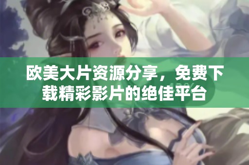 欧美大片资源分享，免费下载精彩影片的绝佳平台