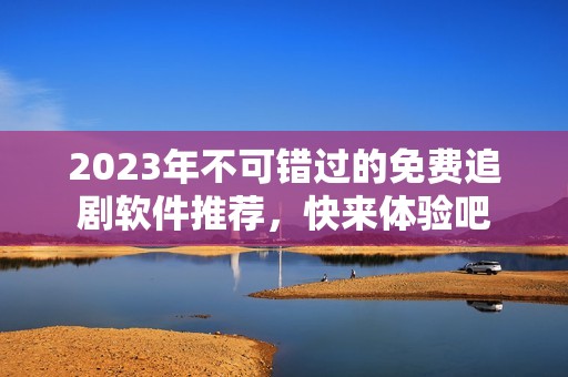 2023年不可错过的免费追剧软件推荐，快来体验吧