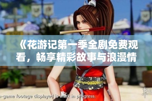 《花游记第一季全剧免费观看，畅享精彩故事与浪漫情感》