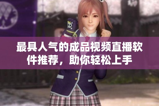 最具人气的成品视频直播软件推荐，助你轻松上手