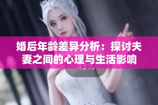 婚后年龄差异分析：探讨夫妻之间的心理与生活影响
