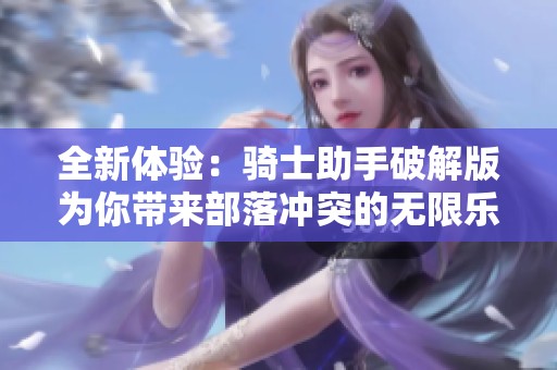 全新体验：骑士助手破解版为你带来部落冲突的无限乐趣
