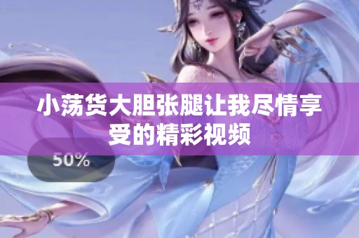 小荡货大胆张腿让我尽情享受的精彩视频