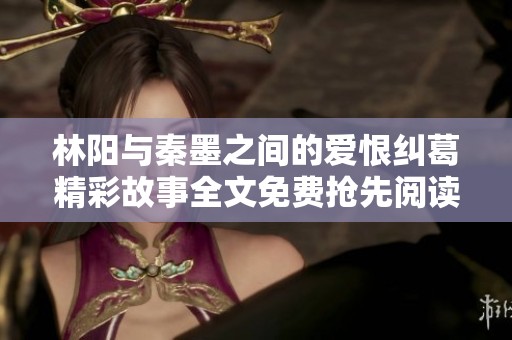 林阳与秦墨之间的爱恨纠葛精彩故事全文免费抢先阅读