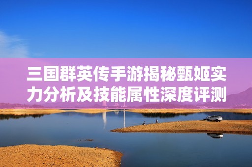 三国群英传手游揭秘甄姬实力分析及技能属性深度评测