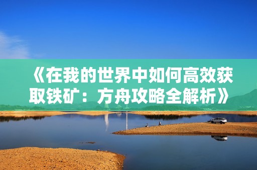 《在我的世界中如何高效获取铁矿：方舟攻略全解析》