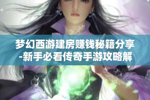 梦幻西游建房赚钱秘籍分享-新手必看传奇手游攻略解析