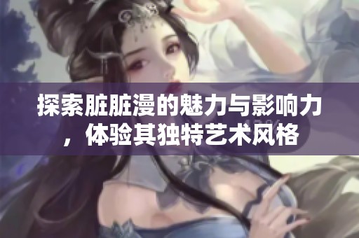 探索脏脏漫的魅力与影响力，体验其独特艺术风格
