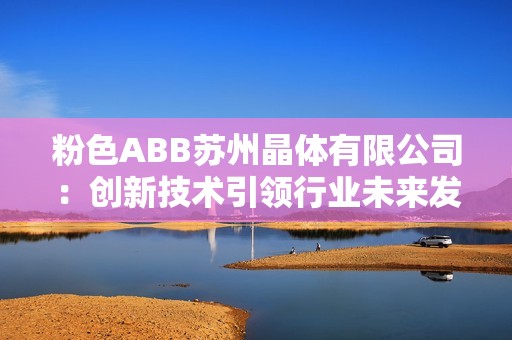 粉色ABB苏州晶体有限公司：创新技术引领行业未来发展之路