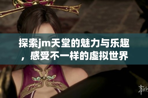 探索jm天堂的魅力与乐趣，感受不一样的虚拟世界