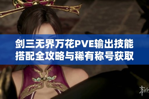 剑三无界万花PVE输出技能搭配全攻略与稀有称号获取建议