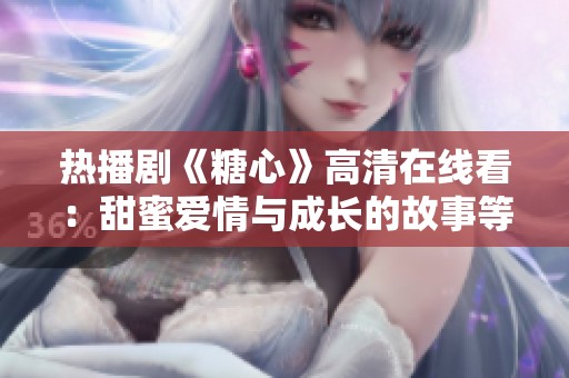 热播剧《糖心》高清在线看：甜蜜爱情与成长的故事等你来追！