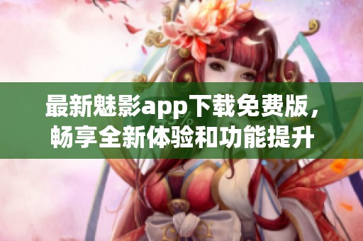 最新魅影app下载免费版，畅享全新体验和功能提升