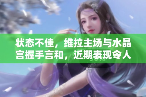 状态不佳，维拉主场与水晶宫握手言和，近期表现令人担忧