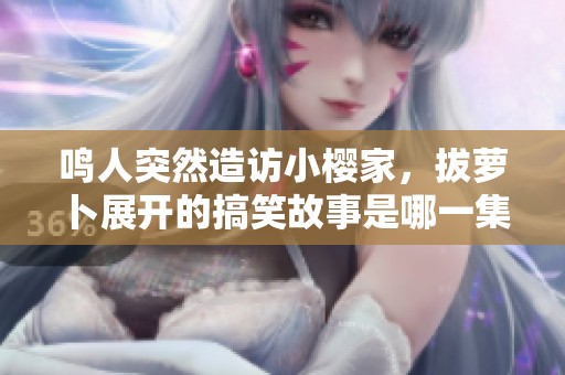 鸣人突然造访小樱家，拔萝卜展开的搞笑故事是哪一集