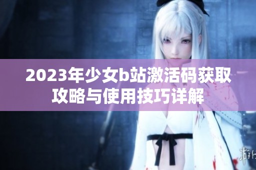 2023年少女b站激活码获取攻略与使用技巧详解