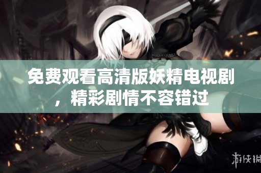 免费观看高清版妖精电视剧，精彩剧情不容错过