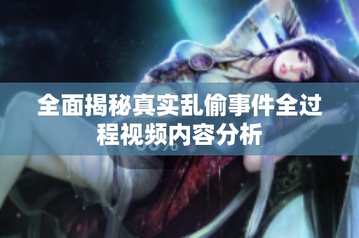 全面揭秘真实乱偷事件全过程视频内容分析