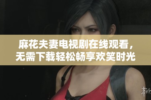 麻花夫妻电视剧在线观看，无需下载轻松畅享欢笑时光