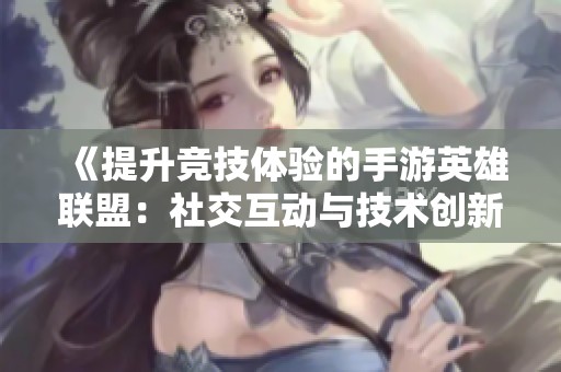 《提升竞技体验的手游英雄联盟：社交互动与技术创新的完美结合》