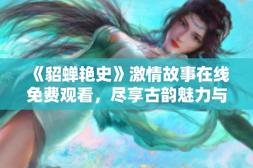 《貂蝉艳史》激情故事在线免费观看，尽享古韵魅力与爱情纠葛