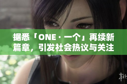 据悉「ONE · 一个」再续新篇章，引发社会热议与关注