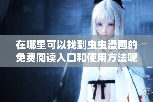 在哪里可以找到虫虫漫画的免费阅读入口和使用方法呢