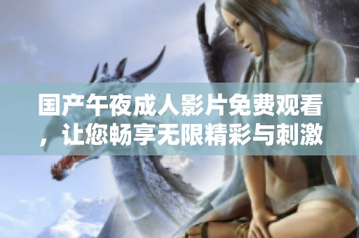 国产午夜成人影片免费观看，让您畅享无限精彩与刺激体验