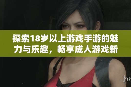 探索18岁以上游戏手游的魅力与乐趣，畅享成人游戏新体验