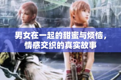 男女在一起的甜蜜与烦恼，情感交织的真实故事