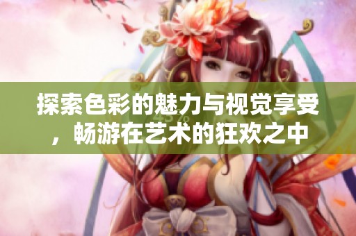 探索色彩的魅力与视觉享受，畅游在艺术的狂欢之中