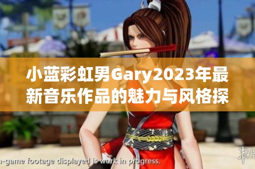 小蓝彩虹男Gary2023年最新音乐作品的魅力与风格探讨