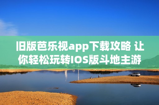 旧版芭乐视app下载攻略 让你轻松玩转IOS版斗地主游戏