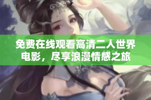 免费在线观看高清二人世界电影，尽享浪漫情感之旅