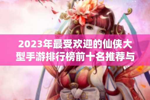 2023年最受欢迎的仙侠大型手游排行榜前十名推荐与评测