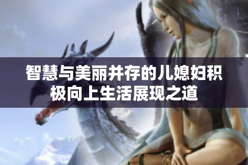 智慧与美丽并存的儿媳妇积极向上生活展现之道