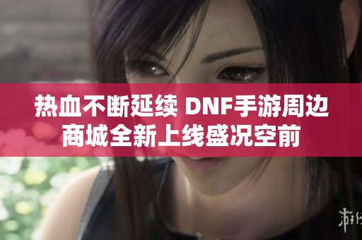 热血不断延续 DNF手游周边商城全新上线盛况空前