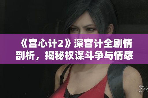 《宫心计2》深宫计全剧情剖析，揭秘权谋斗争与情感纠葛