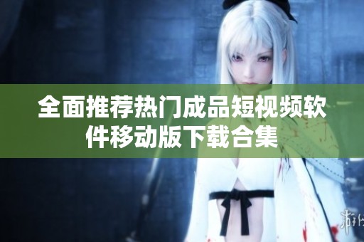 全面推荐热门成品短视频软件移动版下载合集