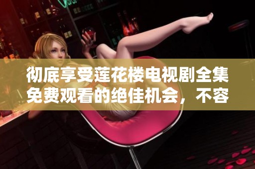 彻底享受莲花楼电视剧全集免费观看的绝佳机会，不容错过