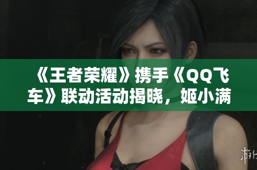 《王者荣耀》携手《QQ飞车》联动活动揭晓，姬小满角色引热议！