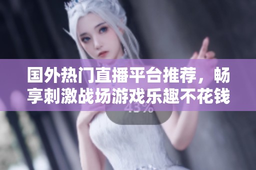 国外热门直播平台推荐，畅享刺激战场游戏乐趣不花钱