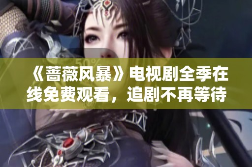 《蔷薇风暴》电视剧全季在线免费观看，追剧不再等待！