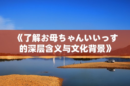 《了解お母ちゃんいいっす的深层含义与文化背景》